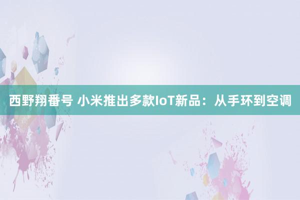 西野翔番号 小米推出多款IoT新品：从手环到空调