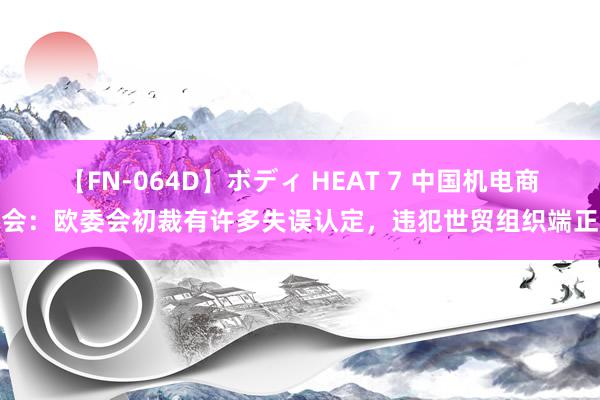 【FN-064D】ボディ HEAT 7 中国机电商会：欧委会初裁有许多失误认定，违犯世贸组织端正