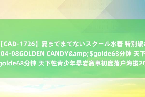 【CAD-1726】夏までまてないスクール水着 特別編</a>2006-04-08GOLDEN CANDY&$golde68分钟 天下性青少年攀岩赛事初度落户海拔2000米以上地区