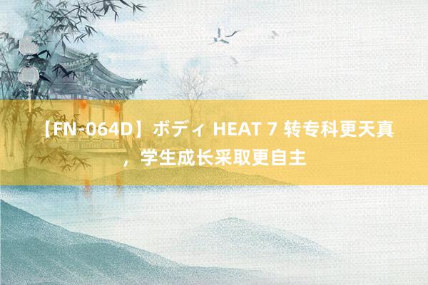【FN-064D】ボディ HEAT 7 转专科更天真，学生成长采取更自主
