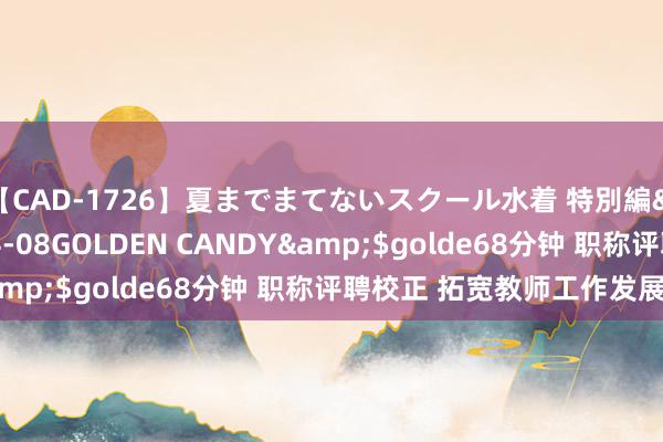 【CAD-1726】夏までまてないスクール水着 特別編</a>2006-04-08GOLDEN CANDY&$golde68分钟 职称评聘校正 拓宽教师工作发展之路