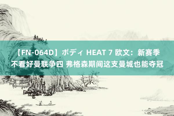 【FN-064D】ボディ HEAT 7 欧文：新赛季不看好曼联争四 弗格森期间这支曼城也能夺冠