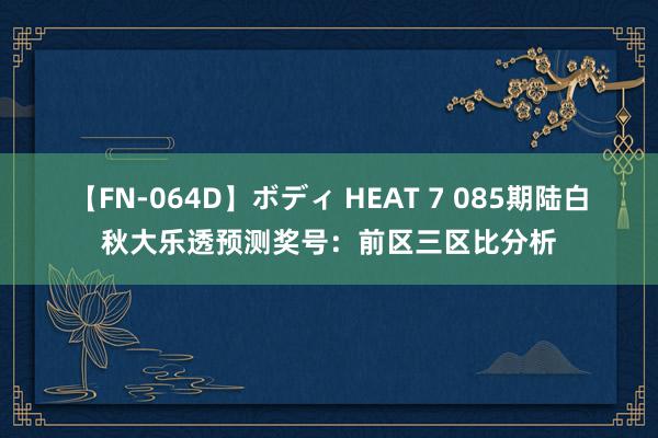 【FN-064D】ボディ HEAT 7 085期陆白秋大乐透预测奖号：前区三区比分析