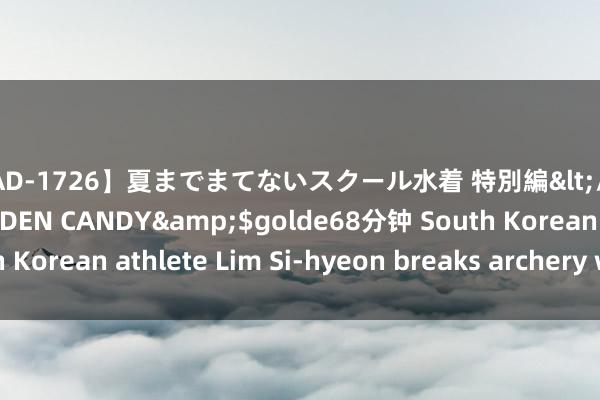 【CAD-1726】夏までまてないスクール水着 特別編</a>2006-04-08GOLDEN CANDY&$golde68分钟 South Korean athlete Lim Si-hyeon breaks archery world record