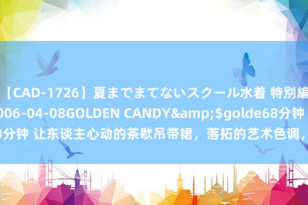 【CAD-1726】夏までまてないスクール水着 特別編</a>2006-04-08GOLDEN CANDY&$golde68分钟 让东谈主心动的茶歇吊带裙，落拓的艺术色调，充满了当然的舒心与写意