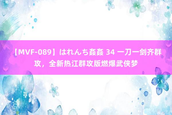 【MVF-089】はれんち姦姦 34 一刀一剑齐群攻，全新热江群攻版燃爆武侠梦
