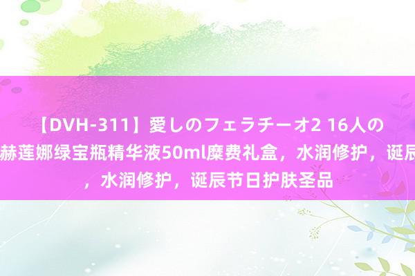【DVH-311】愛しのフェラチーオ2 16人のザーメン中毒 赫莲娜绿宝瓶精华液50ml糜费礼盒，水润修护，诞辰节日护肤圣品