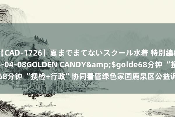 【CAD-1726】夏までまてないスクール水着 特別編</a>2006-04-08GOLDEN CANDY&$golde68分钟 “搜检+行政”协同看管绿色家园鹿泉区公益诉讼生态斥地基地揭牌