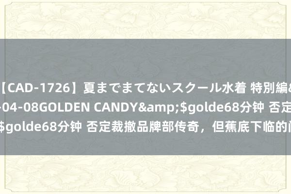 【CAD-1726】夏までまてないスクール水着 特別編</a>2006-04-08GOLDEN CANDY&$golde68分钟 否定裁撤品牌部传奇，但蕉底下临的问题不仅于此