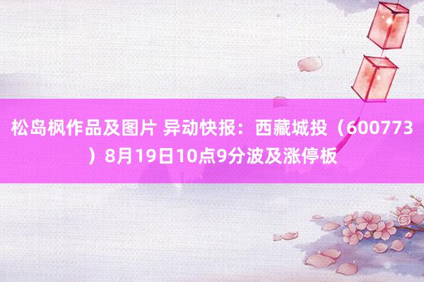 松岛枫作品及图片 异动快报：西藏城投（600773）8月19日10点9分波及涨停板