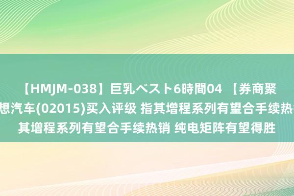 【HMJM-038】巨乳ベスト6時間04 【券商聚焦】国投证券首予梦想汽车(02015)买入评级 指其增程系列有望合手续热销 纯电矩阵有望得胜