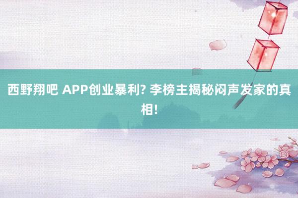 西野翔吧 APP创业暴利? 李榜主揭秘闷声发家的真相!