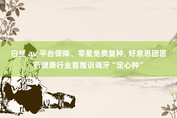白丝 av 平台保障、零星免费复种, 好意思团医药健康行业首推训诲牙“定心种”