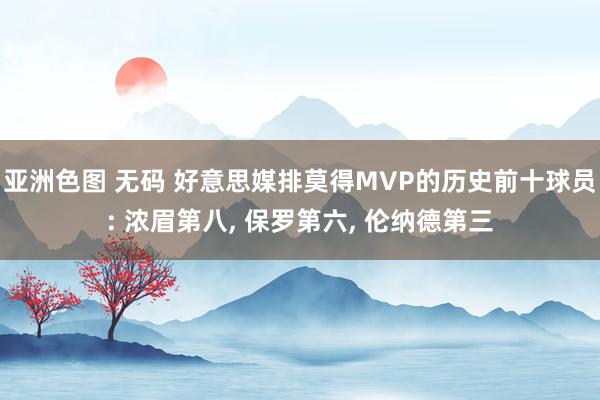 亚洲色图 无码 好意思媒排莫得MVP的历史前十球员: 浓眉第八, 保罗第六, 伦纳德第三