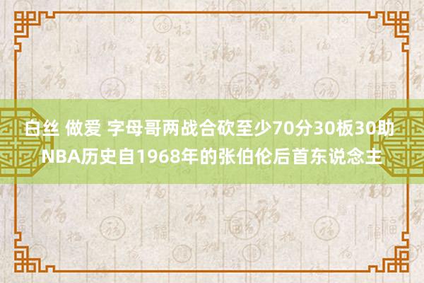 白丝 做爱 字母哥两战合砍至少70分30板30助 NBA历史自1968年的张伯伦后首东说念主