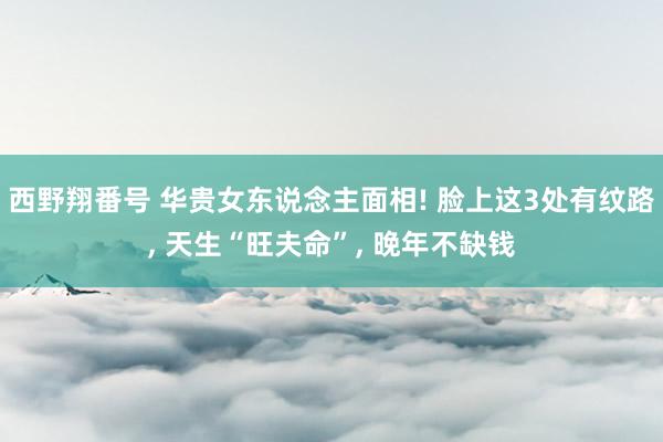 西野翔番号 华贵女东说念主面相! 脸上这3处有纹路, 天生“旺夫命”, 晚年不缺钱