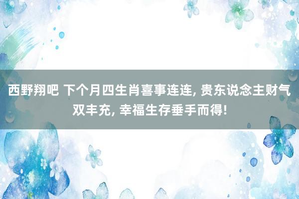 西野翔吧 下个月四生肖喜事连连, 贵东说念主财气双丰充, 幸福生存垂手而得!