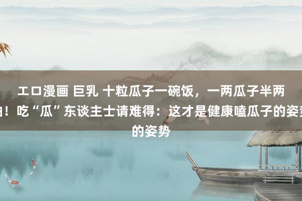 エロ漫画 巨乳 十粒瓜子一碗饭，一两瓜子半两油！吃“瓜”东谈主士请难得：这才是健康嗑瓜子的姿势