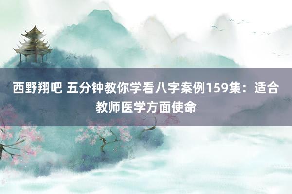 西野翔吧 五分钟教你学看八字案例159集：适合教师医学方面使命