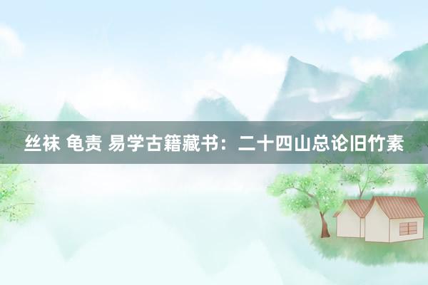 丝袜 龟责 易学古籍藏书：二十四山总论旧竹素