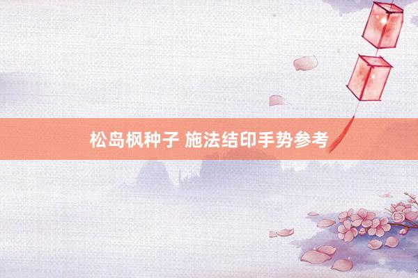 松岛枫种子 施法结印手势参考