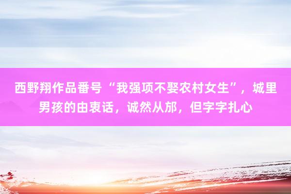 西野翔作品番号 “我强项不娶农村女生”，城里男孩的由衷话，诚然从邡，但字字扎心