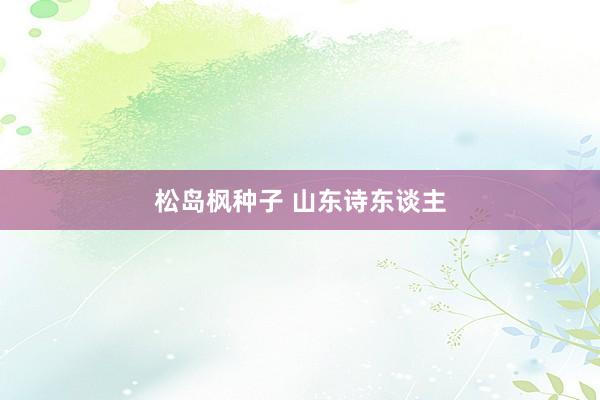 松岛枫种子 山东诗东谈主