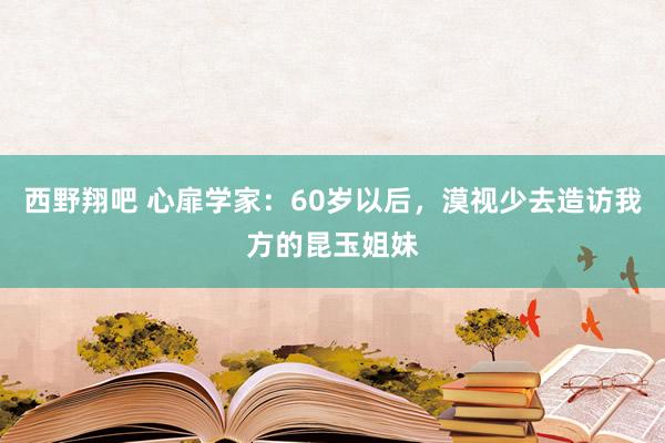 西野翔吧 心扉学家：60岁以后，漠视少去造访我方的昆玉姐妹