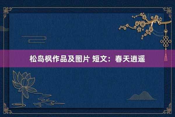 松岛枫作品及图片 短文：春天逍遥