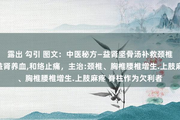 露出 勾引 图文：中医秘方—益肾坚骨汤补救颈椎胸椎、腰椎增生：益肾养血,和络止痛，主治:颈椎、胸椎腰椎增生.上肢麻疼 脊柱作为欠利者